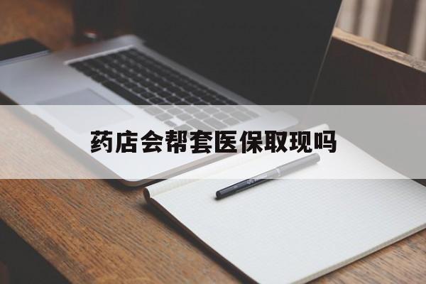 西藏最新药店会帮套医保取现吗方法分析(最方便真实的西藏药店会帮你套现医保卡吗方法)
