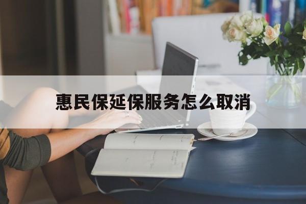 西藏最新惠民保延保服务怎么取消方法分析(最方便真实的西藏惠民保延保服务怎么取消申请方法)