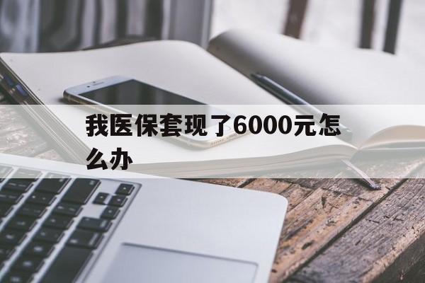 西藏最新我医保套现了6000元怎么办方法分析(最方便真实的西藏我医保套现了6000元怎么办理方法)